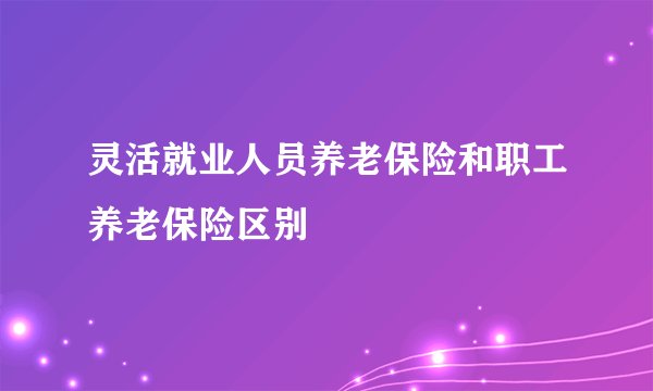 灵活就业人员养老保险和职工养老保险区别