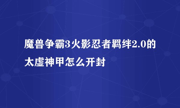魔兽争霸3火影忍者羁绊2.0的太虚神甲怎么开封
