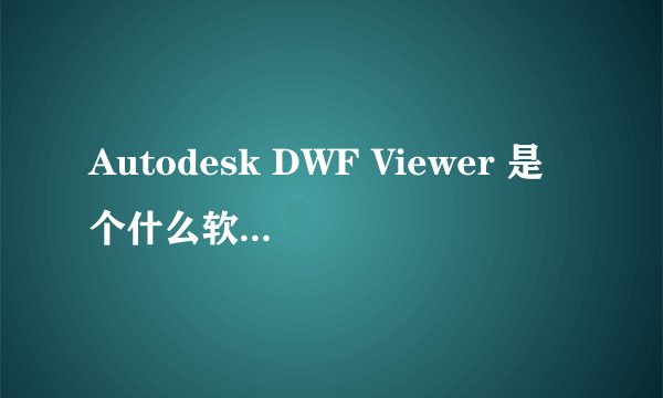 Autodesk DWF Viewer 是个什么软件啊？如果卸载了，AutoCAD的使用会不会受影响？