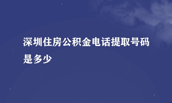 深圳住房公积金电话提取号码是多少