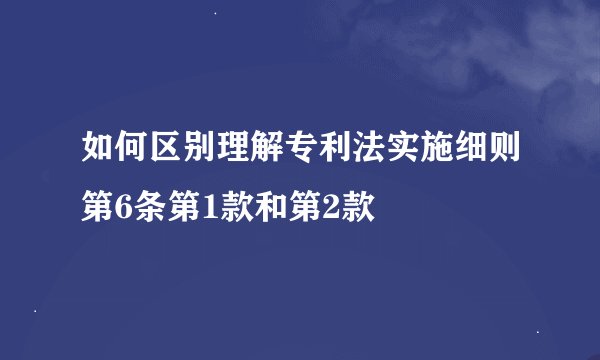 如何区别理解专利法实施细则第6条第1款和第2款