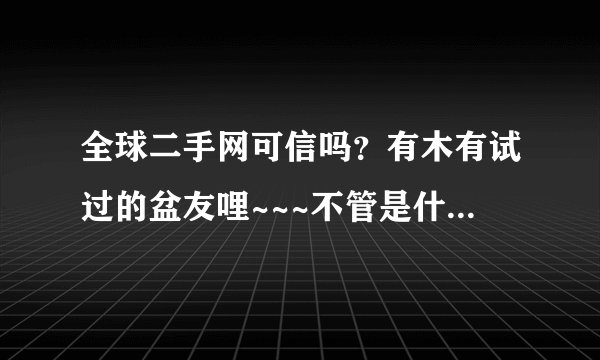 全球二手网可信吗？有木有试过的盆友哩~~~不管是什么交易啊~~