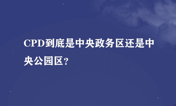 CPD到底是中央政务区还是中央公园区？