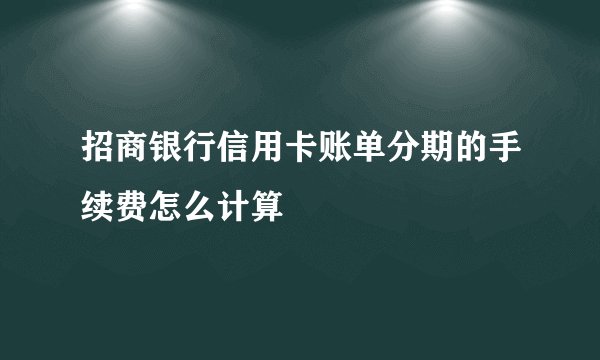 招商银行信用卡账单分期的手续费怎么计算