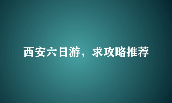 西安六日游，求攻略推荐