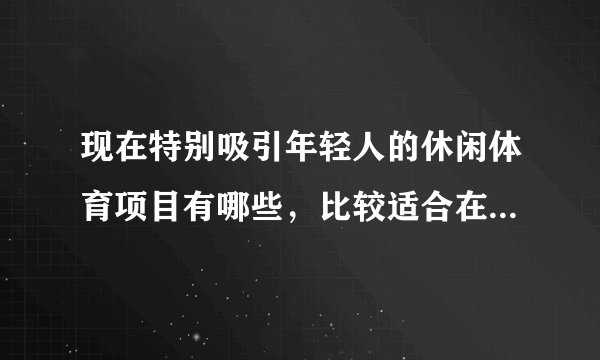 现在特别吸引年轻人的休闲体育项目有哪些，比较适合在城市内进行的项目？比如真人CS对抗这种的？