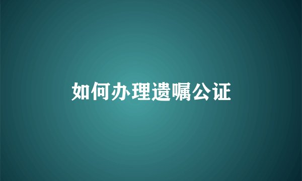如何办理遗嘱公证