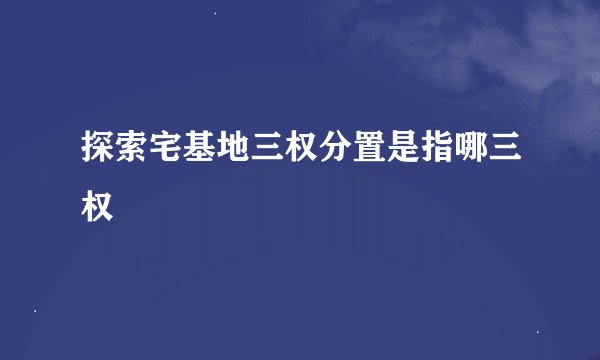 探索宅基地三权分置是指哪三权