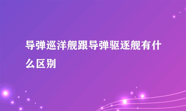导弹巡洋舰跟导弹驱逐舰有什么区别