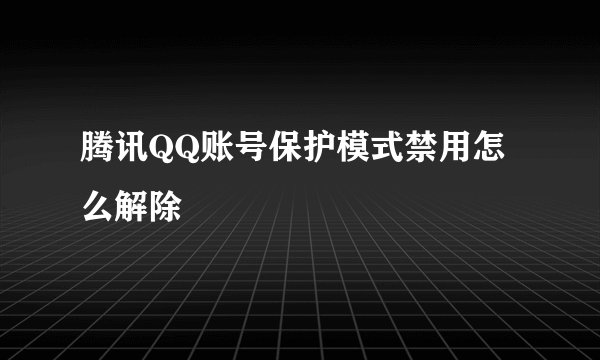 腾讯QQ账号保护模式禁用怎么解除