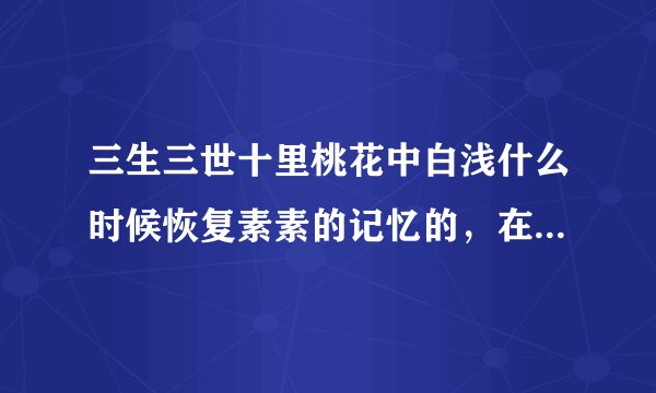 三生三世十里桃花中白浅什么时候恢复素素的记忆的，在第几章？怎么知道的