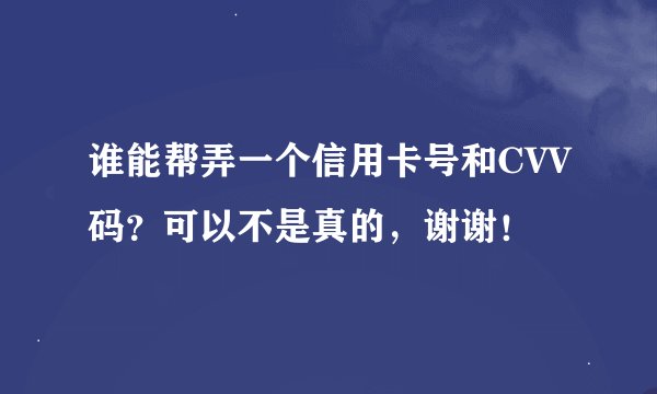 谁能帮弄一个信用卡号和CVV码？可以不是真的，谢谢！