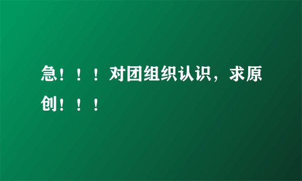 急！！！对团组织认识，求原创！！！