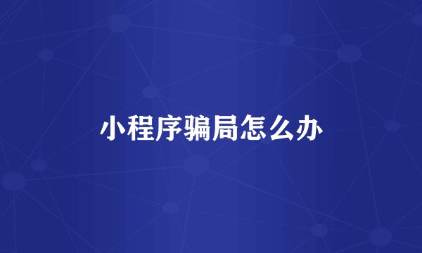 小程序骗局怎么办