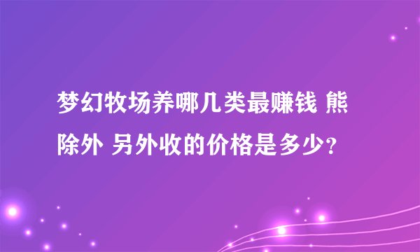 梦幻牧场养哪几类最赚钱 熊除外 另外收的价格是多少？