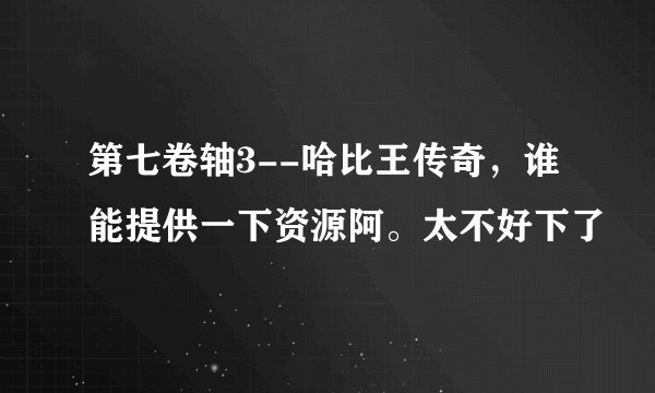 第七卷轴3--哈比王传奇，谁能提供一下资源阿。太不好下了