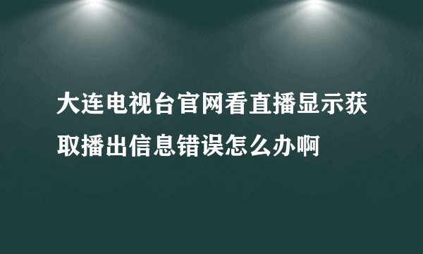 大连电视台官网看直播显示获取播出信息错误怎么办啊