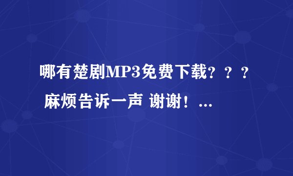 哪有楚剧MP3免费下载？？？ 麻烦告诉一声 谢谢！！！！！！！