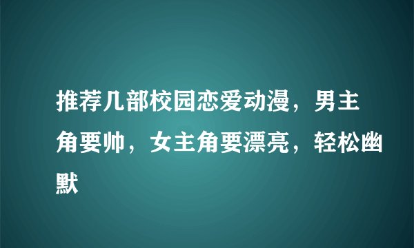 推荐几部校园恋爱动漫，男主角要帅，女主角要漂亮，轻松幽默