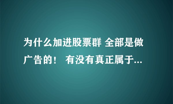 为什么加进股票群 全部是做广告的！ 有没有真正属于我们这种散户的群？
