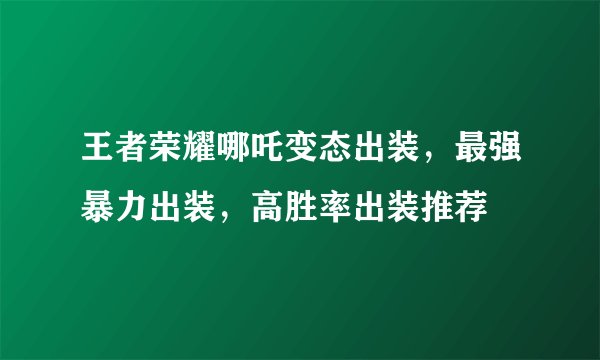 王者荣耀哪吒变态出装，最强暴力出装，高胜率出装推荐