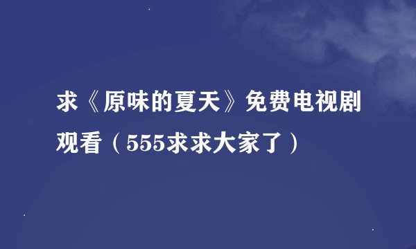 求《原味的夏天》免费电视剧观看（555求求大家了）