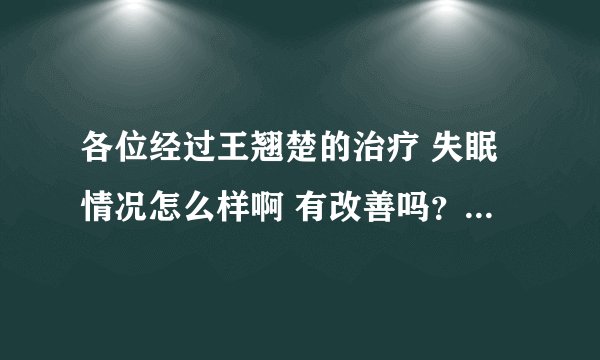 各位经过王翘楚的治疗 失眠情况怎么样啊 有改善吗？不胜感激。。。
