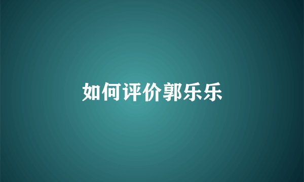 如何评价郭乐乐