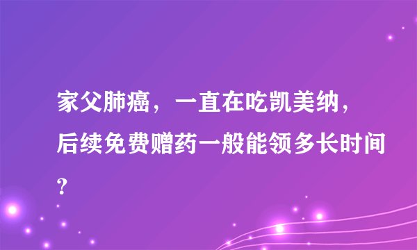 家父肺癌，一直在吃凯美纳，后续免费赠药一般能领多长时间？