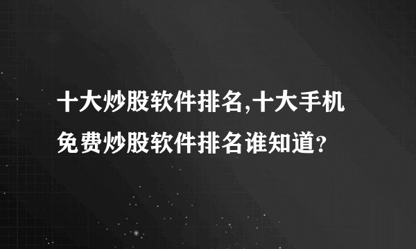 十大炒股软件排名,十大手机免费炒股软件排名谁知道？