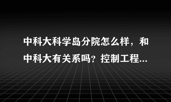 中科大科学岛分院怎么样，和中科大有关系吗？控制工程研究生院怎么样