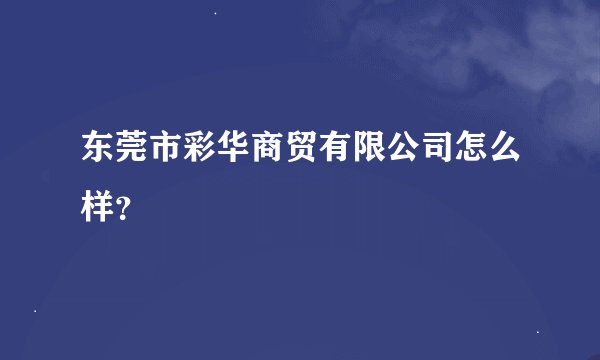 东莞市彩华商贸有限公司怎么样？