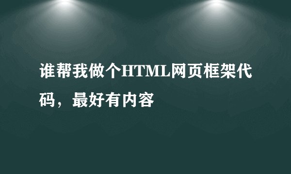 谁帮我做个HTML网页框架代码，最好有内容
