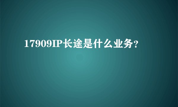17909IP长途是什么业务？