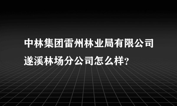 中林集团雷州林业局有限公司遂溪林场分公司怎么样？