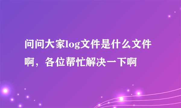 问问大家log文件是什么文件啊，各位帮忙解决一下啊