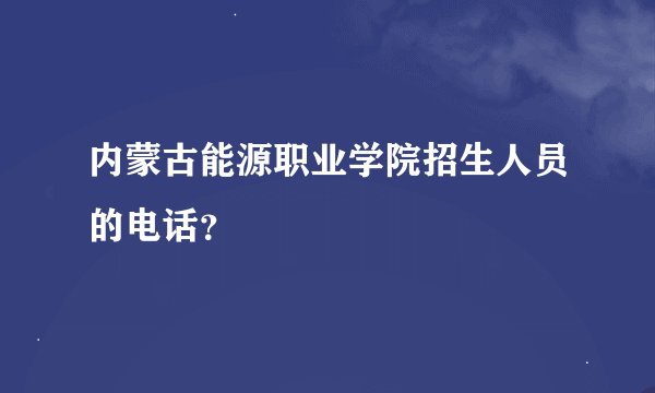 内蒙古能源职业学院招生人员的电话？