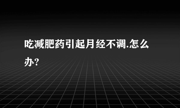 吃减肥药引起月经不调.怎么办?