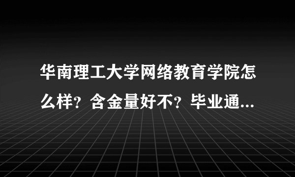 华南理工大学网络教育学院怎么样？含金量好不？毕业通过率怎么样