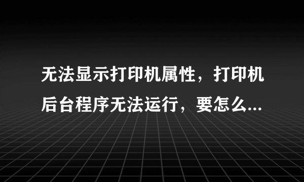 无法显示打印机属性，打印机后台程序无法运行，要怎么处理啊。