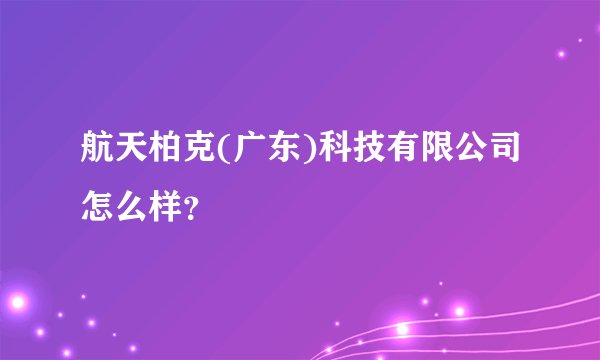 航天柏克(广东)科技有限公司怎么样？
