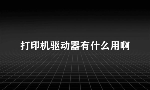 打印机驱动器有什么用啊