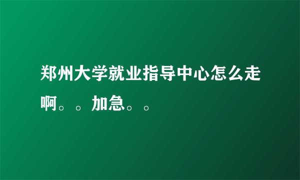 郑州大学就业指导中心怎么走啊。。加急。。