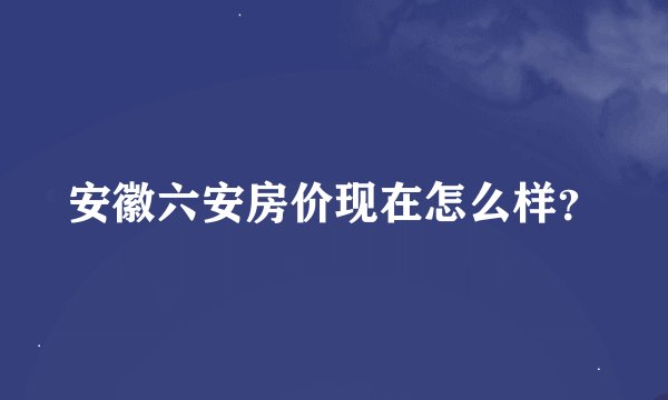 安徽六安房价现在怎么样？