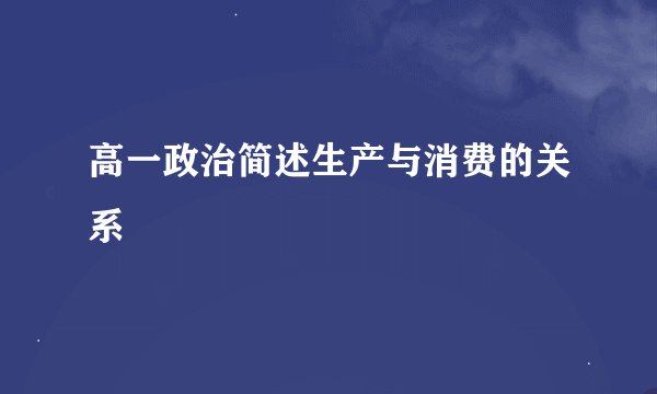 高一政治简述生产与消费的关系