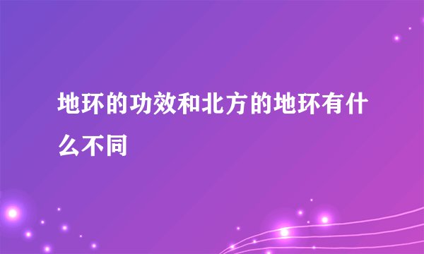 地环的功效和北方的地环有什么不同
