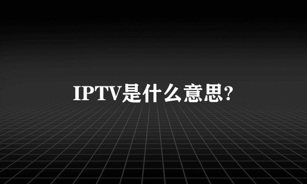 IPTV是什么意思?