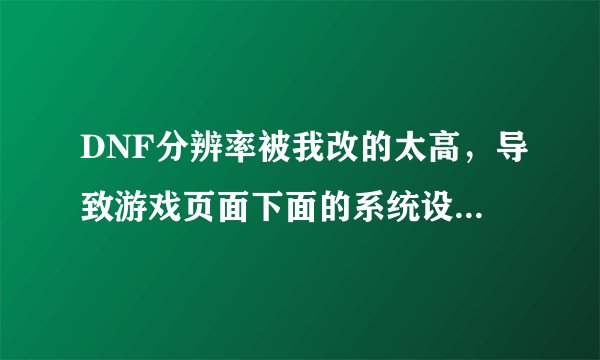 DNF分辨率被我改的太高，导致游戏页面下面的系统设置都看不到了，怎么改回去啊？
