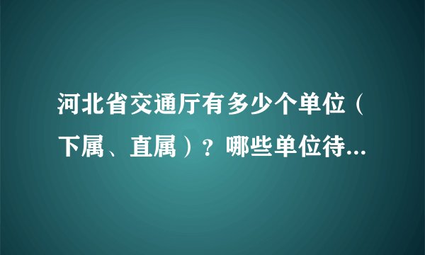 河北省交通厅有多少个单位（下属、直属）？哪些单位待遇比较好？