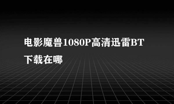 电影魔兽1080P高清迅雷BT下载在哪